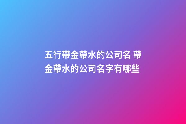 五行帶金帶水的公司名 帶金帶水的公司名字有哪些-第1張-公司起名-玄機派